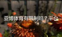 亚博体育有限制吗？平台规则、充值提现与账号安全全面解析