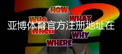 亚博体育官方注册地址在哪？2026最新官网入口与注册流程详解