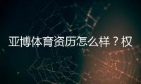 亚博体育资历怎么样？权威资质与监管安全性全面解读