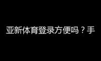 亚新体育登录方便吗?手机与电脑版快速登录教程及常见问题解决
