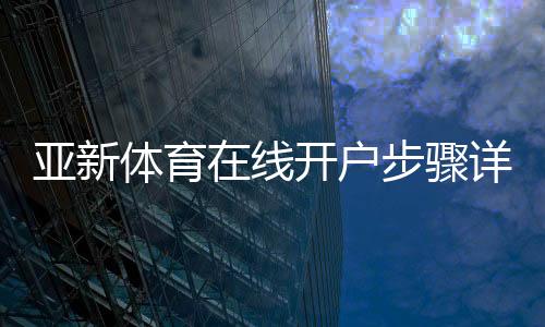亚新体育在线开户步骤详解：新手注册、实名认证与安全防骗指南