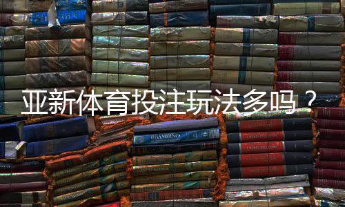 亚新体育投注玩法多吗？玩法类型详解与新手快速上手指南