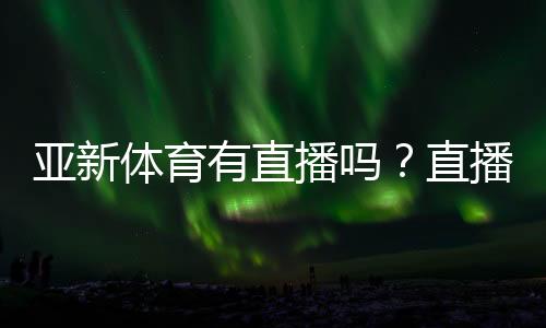亚新体育有直播吗？直播入口与观看方法详解