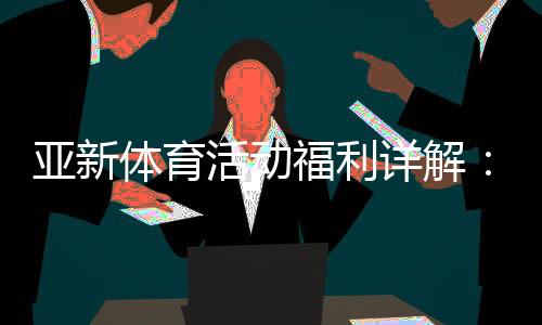 亚新体育活动福利详解：新手优惠领取攻略与注意事项