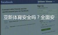 亚新体育安全吗？全面安全评测、资质认证与用户风险提示