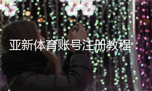 亚新体育账号注册教程：新手一步步注册流程与常见问题解答