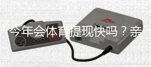 今年会体育提现快吗？亲测提现速度、到账时长与注意事项