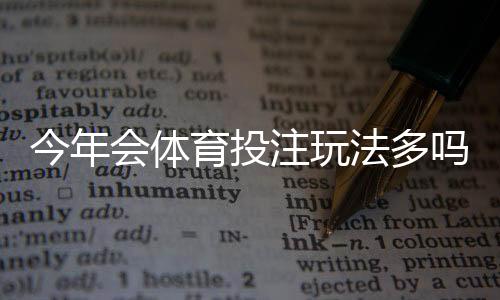 今年会体育投注玩法多吗？最新玩法种类全面盘点与新手投注攻略