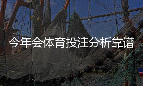 今年会体育投注分析靠谱吗？专业评测、真实命中率与实用建议