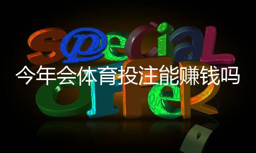 今年会体育投注能赚钱吗？真相揭露：盈利概率、风险提示与实战赚钱策略