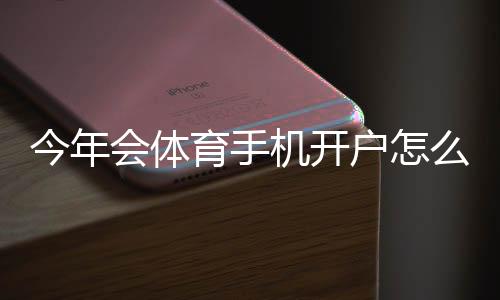 今年会体育手机开户怎么做？新手注册流程、实名认证与优惠攻略