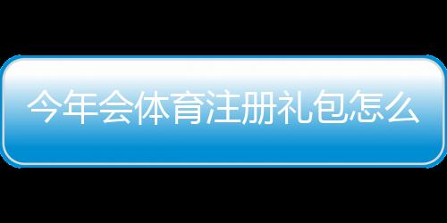 今年会体育注册礼包怎么领取？新手领取攻略与注意事项