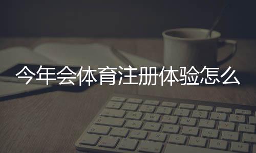 今年会体育注册体验怎么样?新手注册流程与常见问题全解析