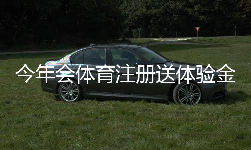 今年会体育注册送体验金怎么领？最新活动规则、领取步骤与安全提示