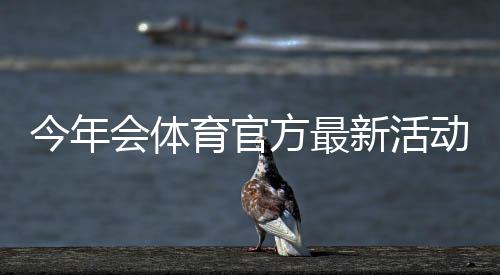 今年会体育官方最新活动一览：时间、规则、报名流程与大奖攻略