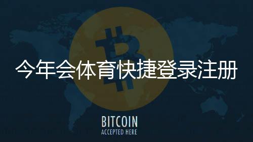 今年会体育快捷登录注册怎么做？图文步骤、常见问题与安全提示