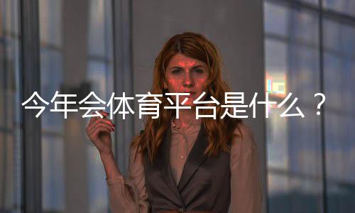 今年会体育平台是什么？功能、玩法、注册与安全全解析