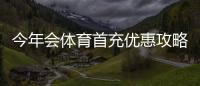 今年会体育首充优惠攻略：最新活动、领取步骤与注意事项