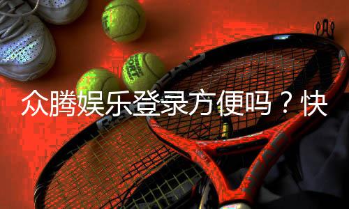 众腾娱乐登录方便吗？快速注册与流畅体验全解析
