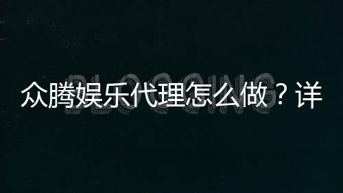 众腾娱乐代理怎么做？详细申请流程与收益解析