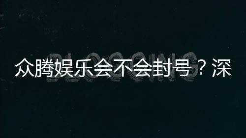 众腾娱乐会不会封号？深度解析平台规则与防封技巧