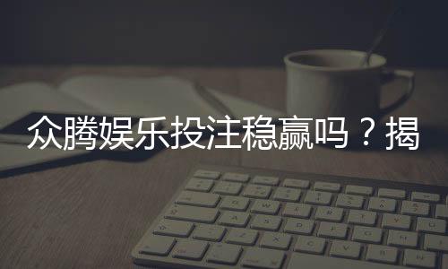 众腾娱乐投注稳赢吗？揭秘高胜率技巧与风险管控策略