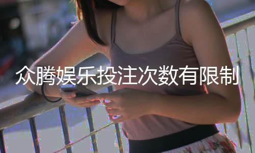 众腾娱乐投注次数有限制吗？详细解读平台规则与玩法限制
