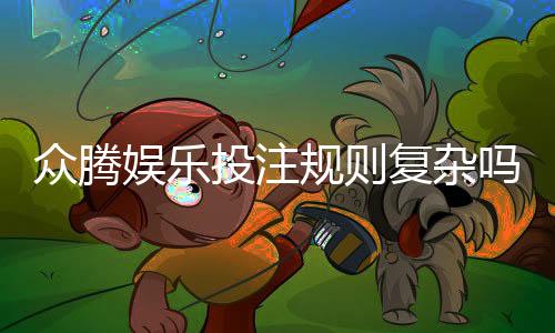 众腾娱乐投注规则复杂吗？新手必看的玩法解析指南