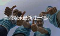 众腾娱乐最新注册福利：新会员专享豪礼大放送