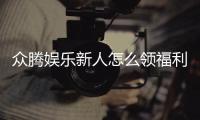 众腾娱乐新人怎么领福利？手把手教你轻松获取首存礼金