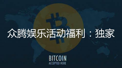 众腾娱乐活动福利：独家优惠与惊喜礼包等你来拿