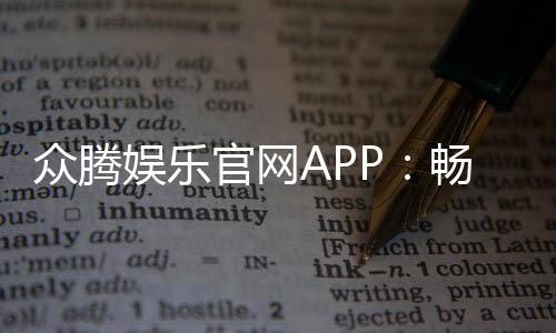 众腾娱乐官网APP：畅享顶级棋牌电游安全投注一手掌握