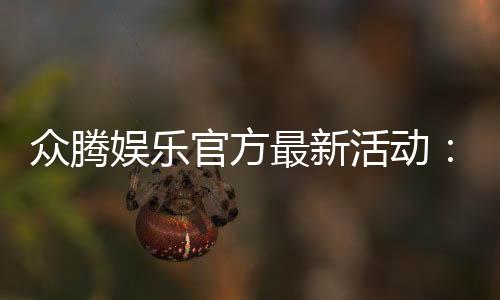 众腾娱乐官方最新活动：独家优惠与限时福利火热进行中