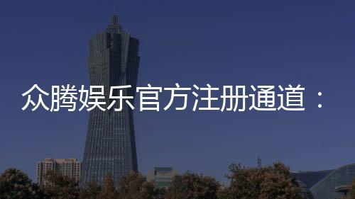 众腾娱乐官方注册通道:轻松开启你的高端游戏之旅