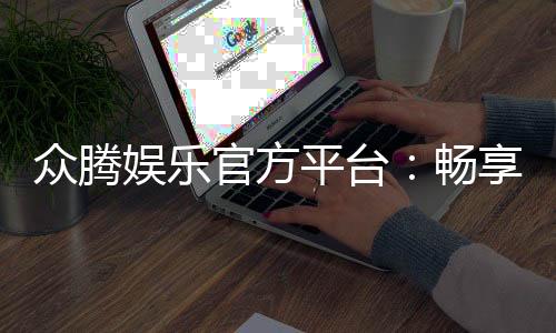 众腾娱乐官方平台：畅享顶级棋牌电游的豪华体验