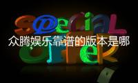 众腾娱乐靠谱的版本是哪一个？资深玩家实测推荐这版