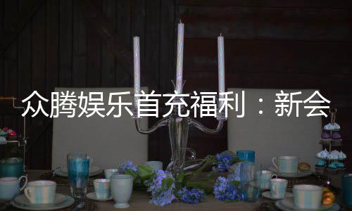 众腾娱乐首充福利：新会员专享高额返利与独家礼包