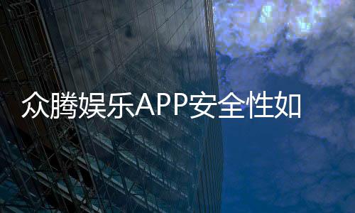 众腾娱乐APP安全性如何？深度测评其资金保障与游戏公平性