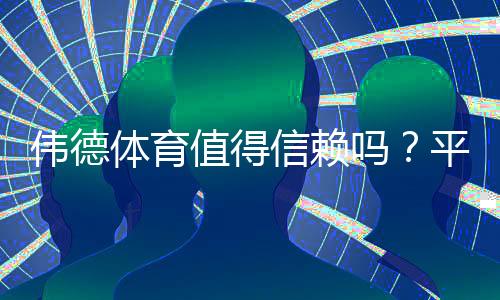 伟德体育值得信赖吗？平台安全、支付与用户口碑全面解析