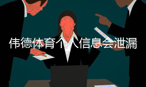 伟德体育个人信息会泄漏吗?风险评估、真实案例与隐私防护攻略