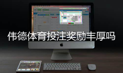 伟德体育投注奖励丰厚吗？优惠类型、领取攻略与真实评测