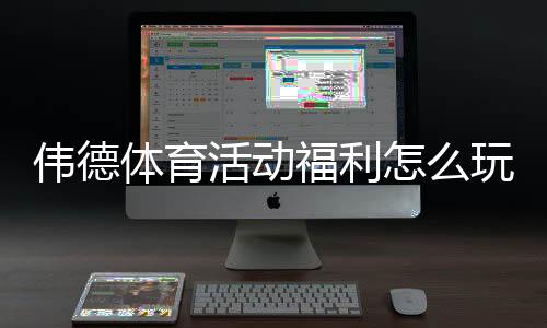 伟德体育活动福利怎么玩？新手领取攻略与注意事项详解