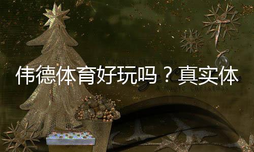 伟德体育好玩吗？真实体验评测、玩法攻略与安全指南