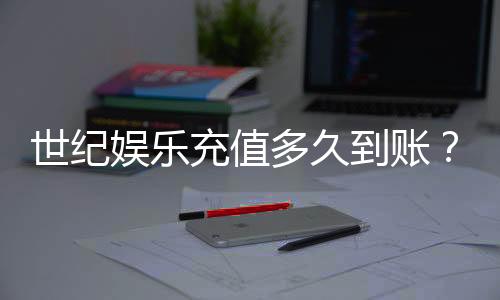 世纪娱乐充值多久到账？快速到账技巧与常见问题解析