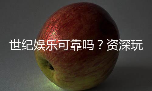 世纪娱乐可靠吗？资深玩家揭秘平台真实体验与安全性