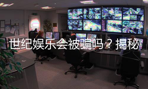 世纪娱乐会被骗吗？揭秘平台安全性与防骗指南