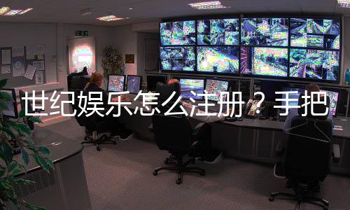 世纪娱乐怎么注册？手把手教你快速完成账号开通