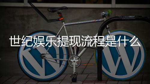 世纪娱乐提现流程是什么？详细步骤与到账时间解析