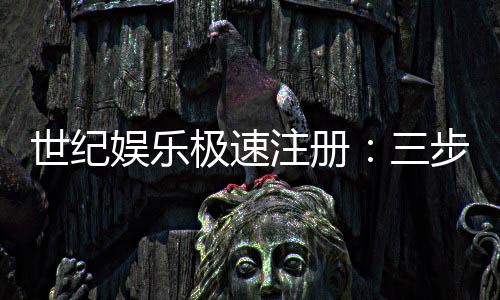 世纪娱乐极速注册:三步完成极速开户畅享百款电游