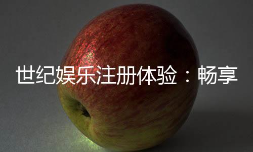 世纪娱乐注册体验：畅享顶级棋牌与电子游艺的尊贵之旅
